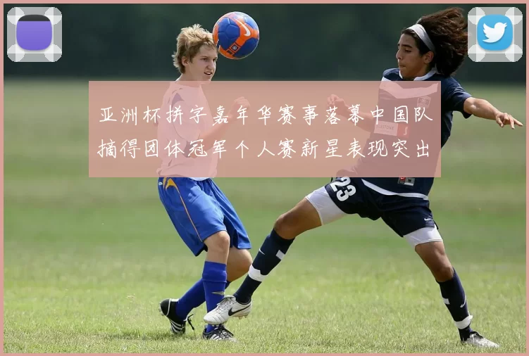 亚洲杯拼字嘉年华赛事落幕中国队摘得团体冠军个人赛新星表现突出