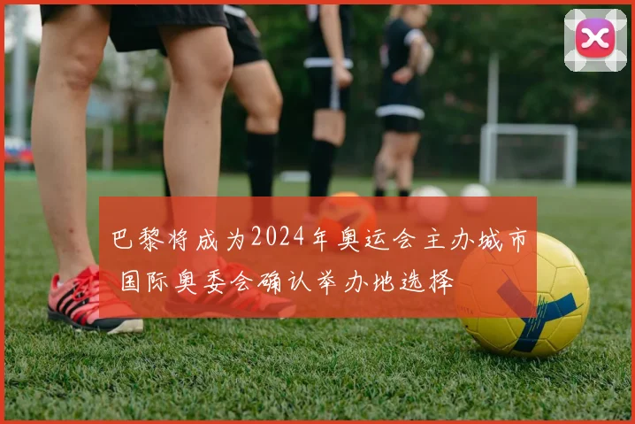 巴黎将成为2024年奥运会主办城市 国际奥委会确认举办地选择