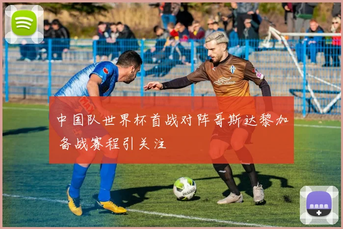 中国队世界杯首战对阵哥斯达黎加 备战赛程引关注