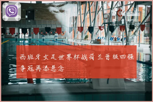 西班牙女足世界杯战荷兰晋级四强争冠再添悬念