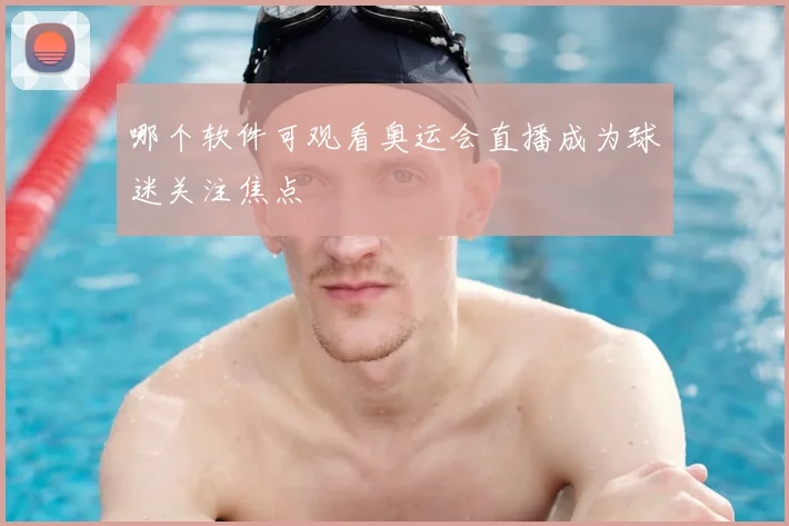 哪个软件可观看奥运会直播成为球迷关注焦点