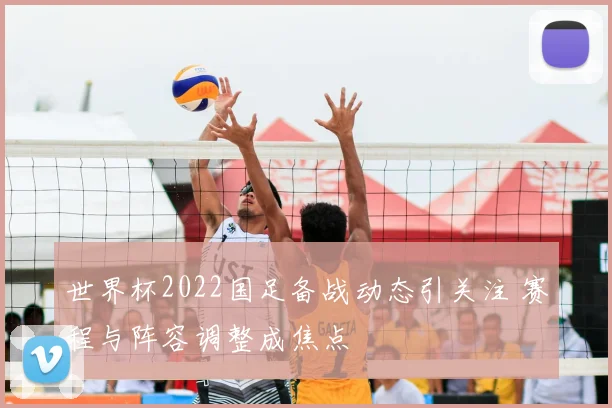 世界杯2022国足备战动态引关注 赛程与阵容调整成焦点