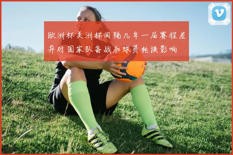 欧洲杯美洲杯间隔几年一届赛程差异对国家队备战和球员轮换影响