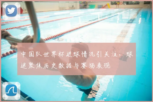 中国队世界杯进球情况引关注,球迷聚焦历史数据与赛场表现