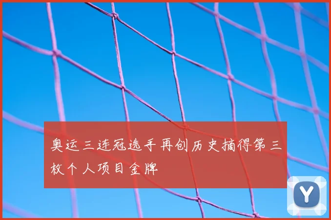 奥运三连冠选手再创历史摘得第三枚个人项目金牌