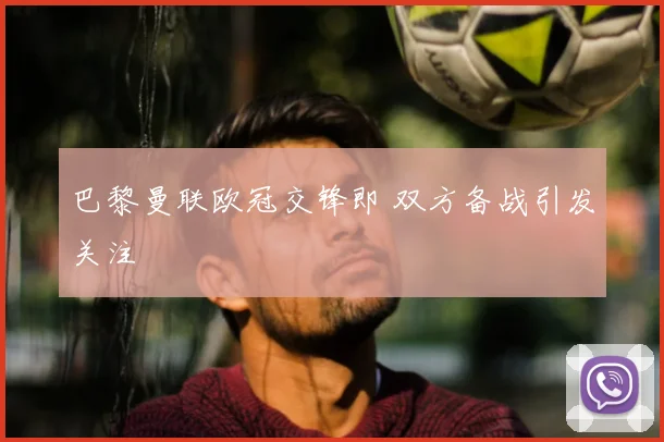 巴黎曼联欧冠交锋即 双方备战引发关注