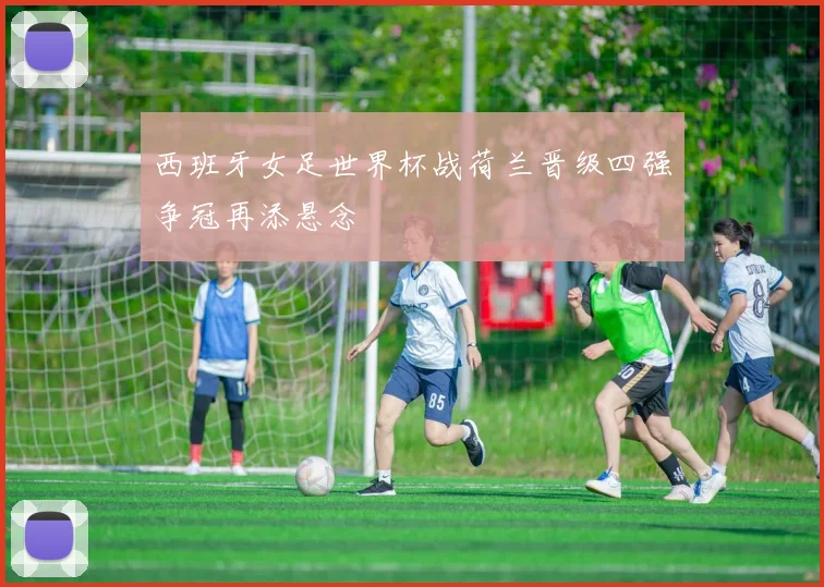 西班牙女足世界杯战荷兰晋级四强争冠再添悬念