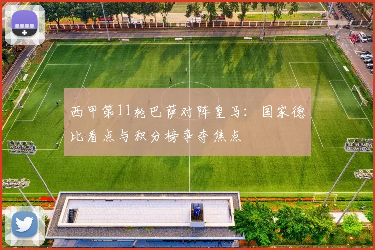 西甲第11轮巴萨对阵皇马:国家德比看点与积分榜争夺焦点