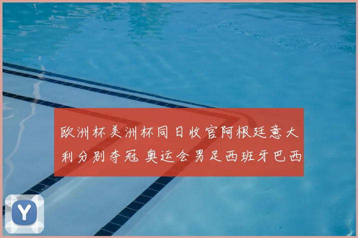 欧洲杯美洲杯同日收官阿根廷意大利分别夺冠 奥运会男足西班牙巴西晋级四强