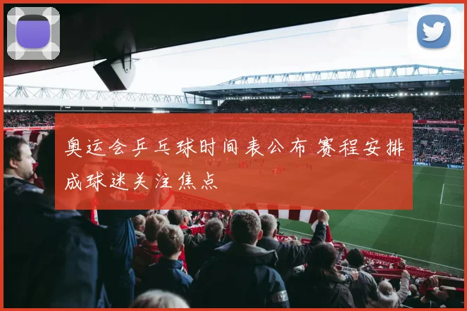 奥运会乒乓球时间表公布 赛程安排成球迷关注焦点