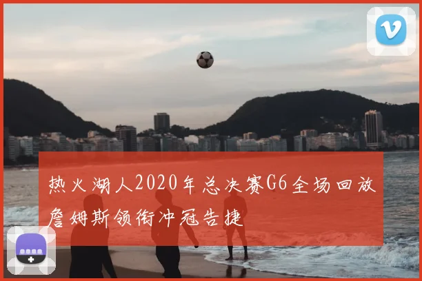 热火湖人2020年总决赛G6全场回放詹姆斯领衔冲冠告捷