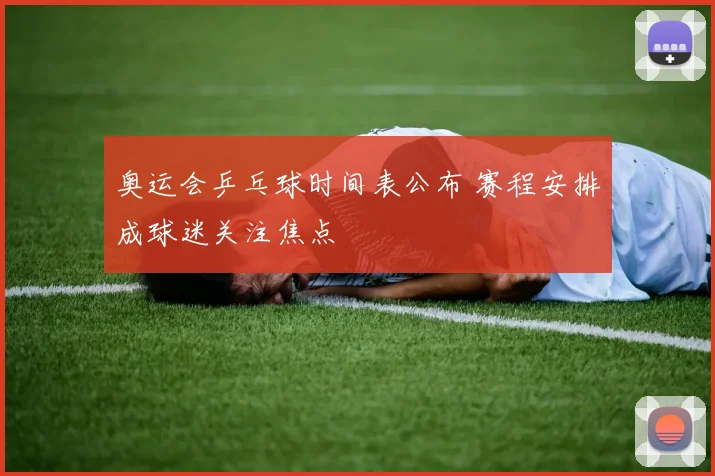 奥运会乒乓球时间表公布 赛程安排成球迷关注焦点