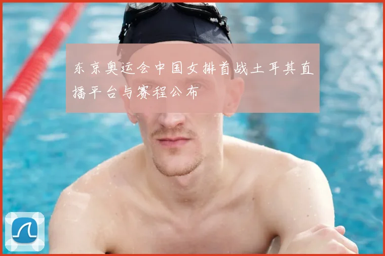 东京奥运会中国女排首战土耳其直播平台与赛程公布