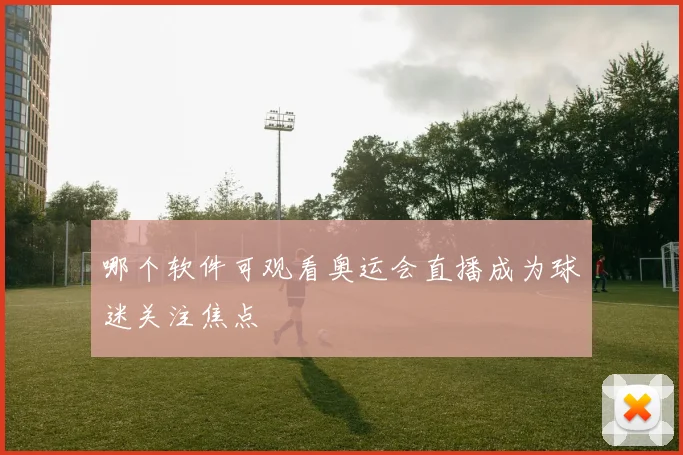 哪个软件可观看奥运会直播成为球迷关注焦点