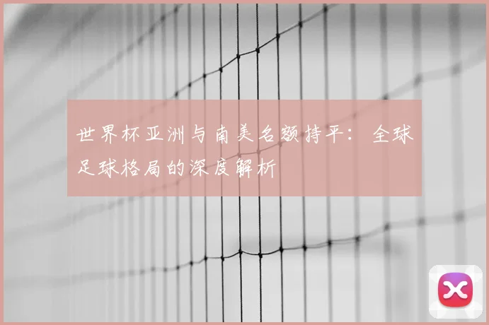 世界杯亚洲与南美名额持平：全球足球格局的深度解析