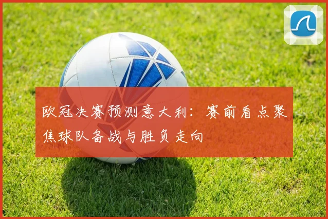 欧冠决赛预测意大利:赛前看点聚焦球队备战与胜负走向