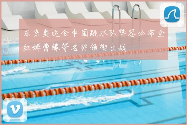 东京奥运会中国跳水队阵容公布全红婵曹缘等名将领衔出战