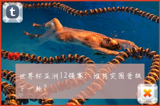 世界杯亚洲12强赛：谁将突围晋级下一轮？
