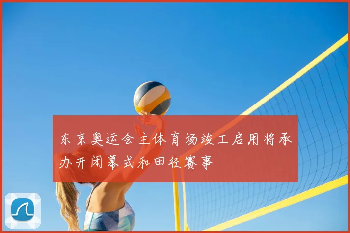 东京奥运会主体育场竣工启用将承办开闭幕式和田径赛事
