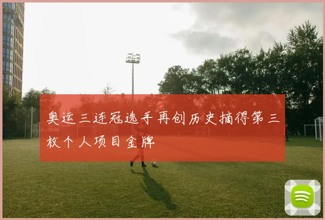 奥运三连冠选手再创历史摘得第三枚个人项目金牌
