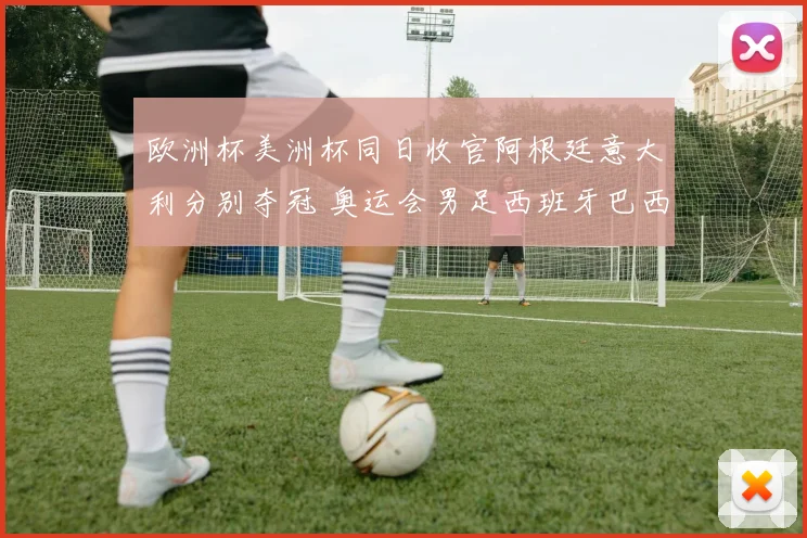 欧洲杯美洲杯同日收官阿根廷意大利分别夺冠 奥运会男足西班牙巴西晋级四强