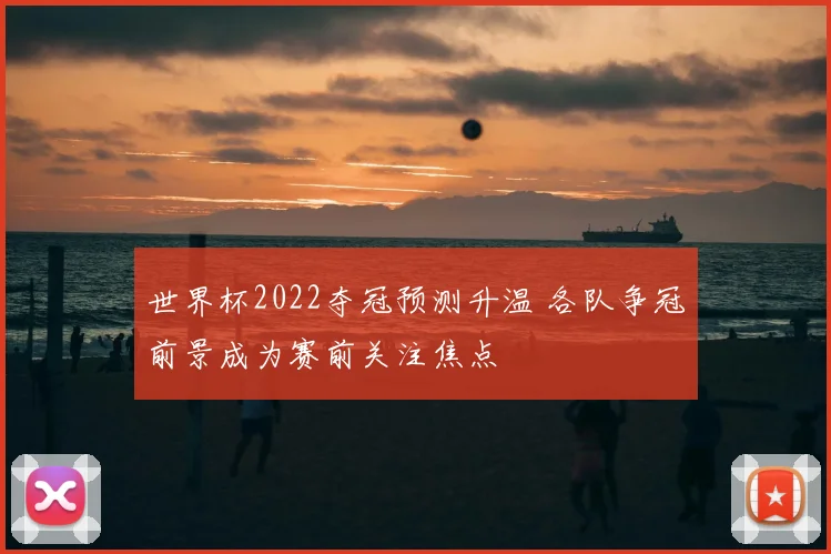 世界杯2022夺冠预测升温 各队争冠前景成为赛前关注焦点