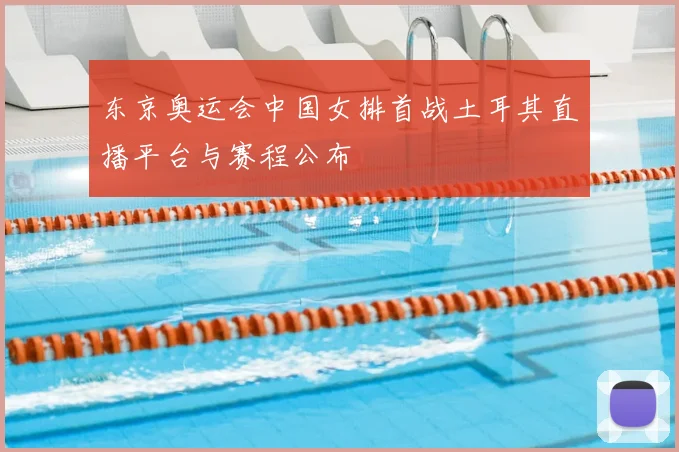 东京奥运会中国女排首战土耳其直播平台与赛程公布
