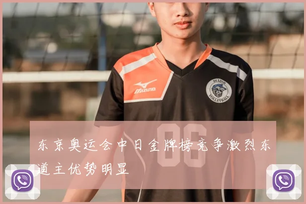东京奥运会中日金牌榜竞争激烈东道主优势明显