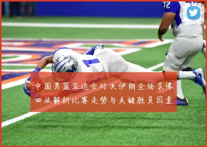 中国男篮亚运会对决伊朗全场录像回放解析比赛走势与关键胜负因素