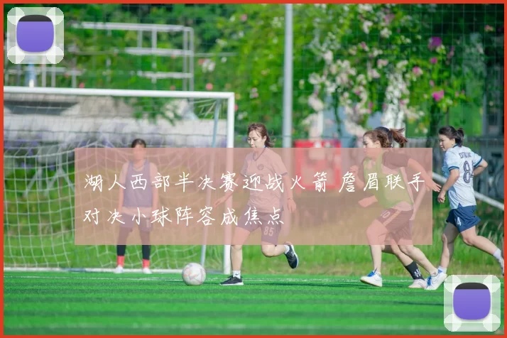湖人西部半决赛迎战火箭 詹眉联手对决小球阵容成焦点