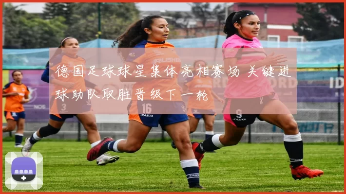 德国足球球星集体亮相赛场 关键进球助队取胜晋级下一轮