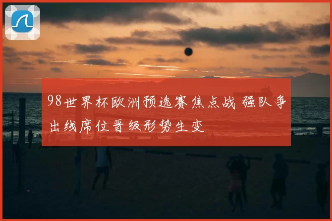 98世界杯欧洲预选赛焦点战 强队争出线席位晋级形势生变