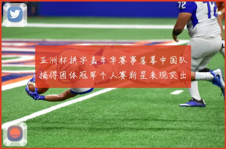 亚洲杯拼字嘉年华赛事落幕中国队摘得团体冠军个人赛新星表现突出