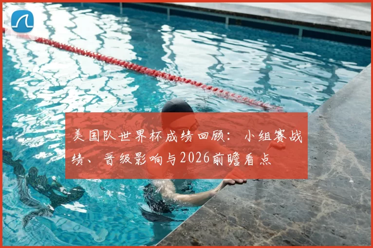 美国队世界杯成绩回顾：小组赛战绩、晋级影响与2026前瞻看点