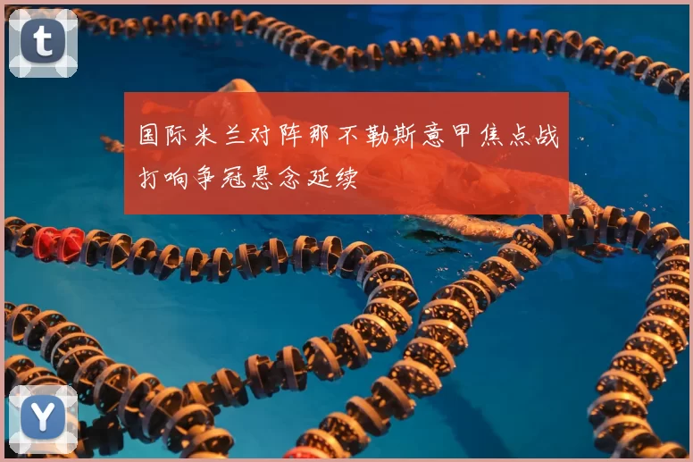 国际米兰对阵那不勒斯意甲焦点战打响争冠悬念延续