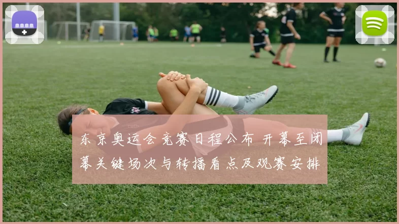 东京奥运会竞赛日程公布 开幕至闭幕关键场次与转播看点及观赛安排