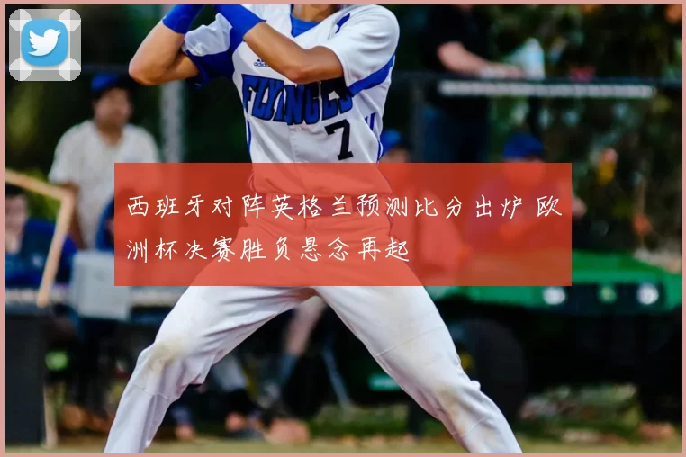 西班牙对阵英格兰预测比分出炉 欧洲杯决赛胜负悬念再起