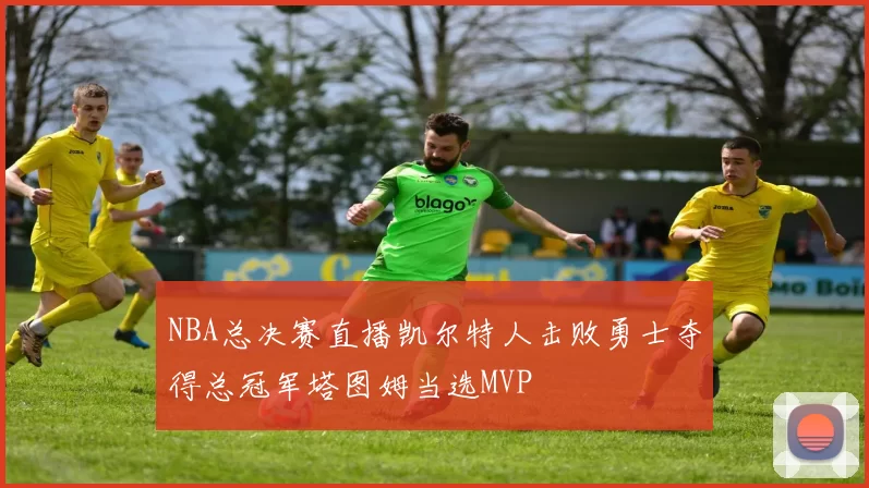 NBA总决赛直播凯尔特人击败勇士夺得总冠军塔图姆当选MVP