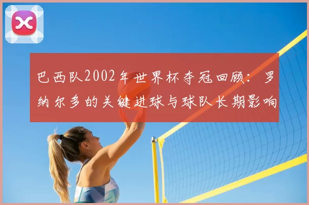 巴西队2002年世界杯夺冠回顾：罗纳尔多的关键进球与球队长期影响
