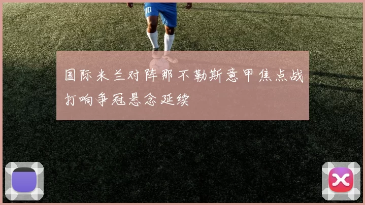 国际米兰对阵那不勒斯意甲焦点战打响争冠悬念延续
