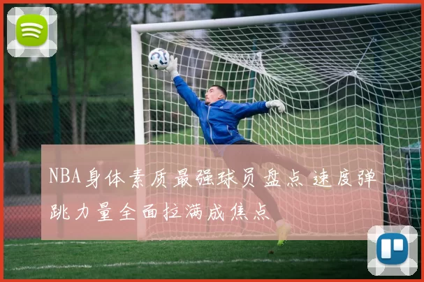 NBA身体素质最强球员盘点 速度弹跳力量全面拉满成焦点