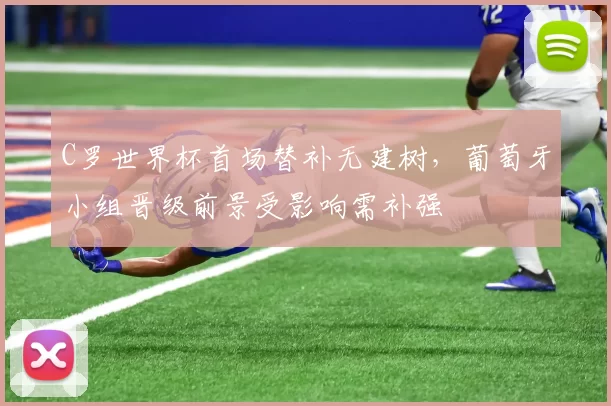 C罗世界杯首场替补无建树，葡萄牙小组晋级前景受影响需补强