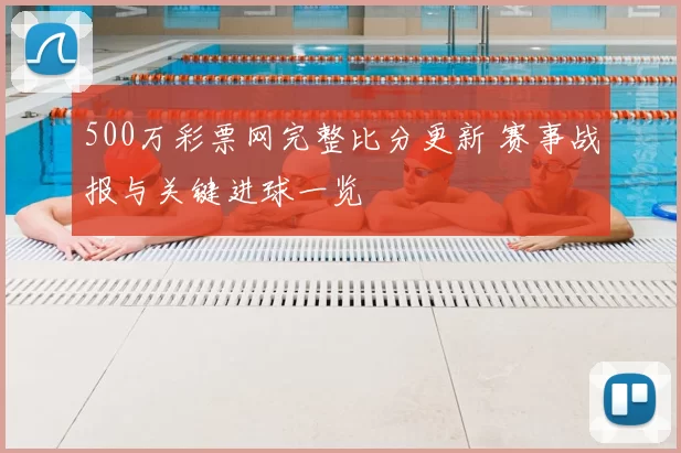 500万彩票网完整比分更新 赛事战报与关键进球一览