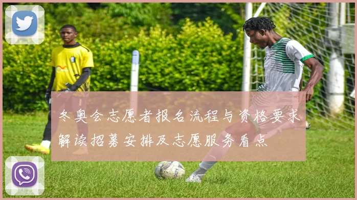 冬奥会志愿者报名流程与资格要求解读招募安排及志愿服务看点