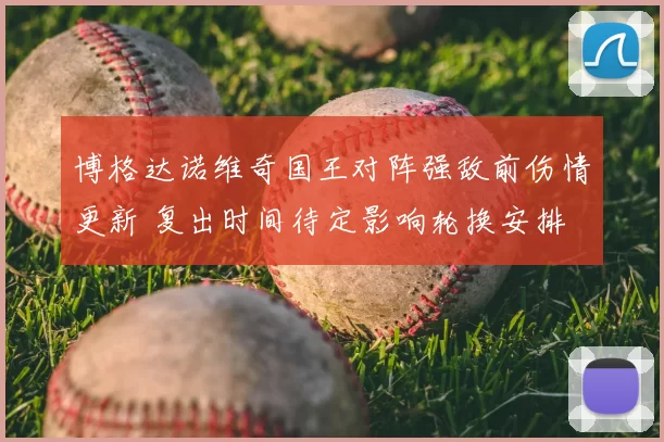博格达诺维奇国王对阵强敌前伤情更新 复出时间待定影响轮换安排