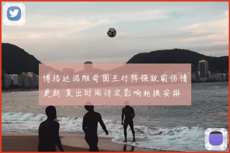 博格达诺维奇国王对阵强敌前伤情更新 复出时间待定影响轮换安排