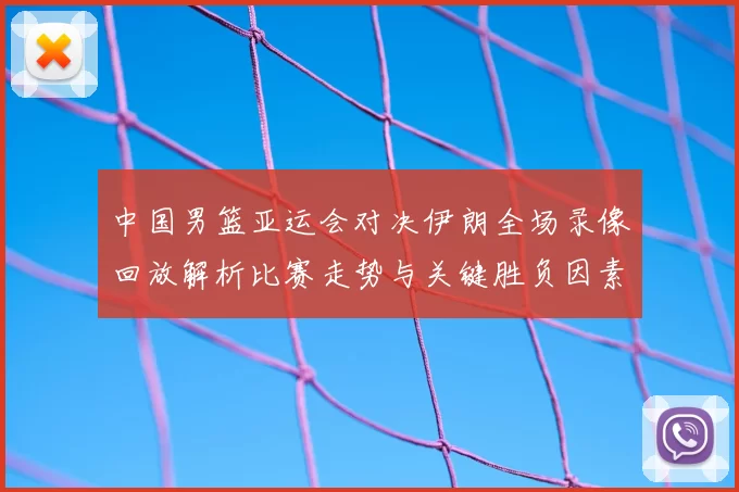 中国男篮亚运会对决伊朗全场录像回放解析比赛走势与关键胜负因素