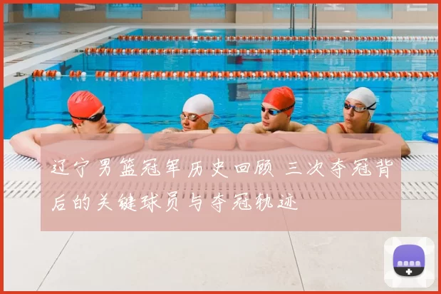 辽宁男篮冠军历史回顾 三次夺冠背后的关键球员与夺冠轨迹