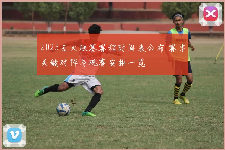 2025五大联赛赛程时间表公布 赛季关键对阵与观赛安排一览