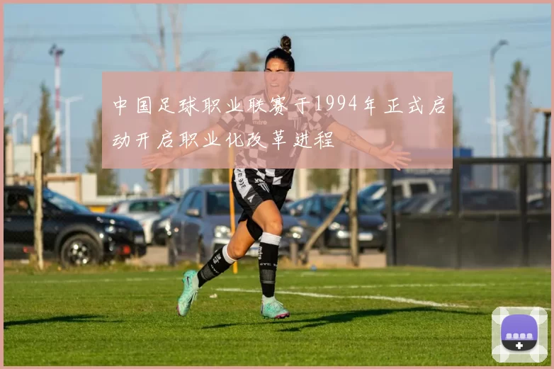中国足球职业联赛于1994年正式启动开启职业化改革进程